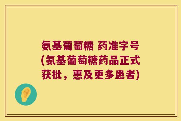 氨基葡萄糖 药准字号(氨基葡萄糖药品正式获批,惠及更多患者)