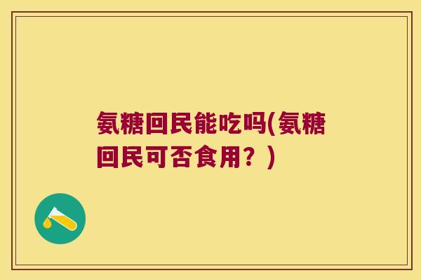 氨糖回民能吃吗(氨糖回民可否食用?)