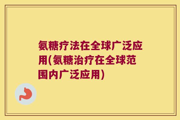 氨糖疗法在全球广泛应用(氨糖治疗在全球范围内广泛应用)