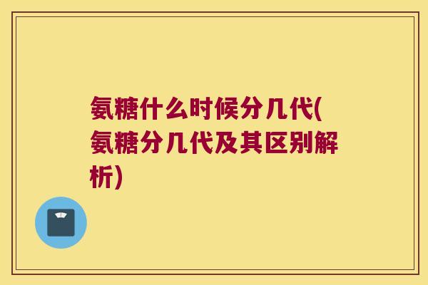 氨糖什么时候分几代(氨糖分几代及其区别解析)