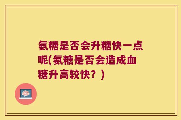 氨糖是否会升糖快一点呢(氨糖是否会造成血糖升高较快?)