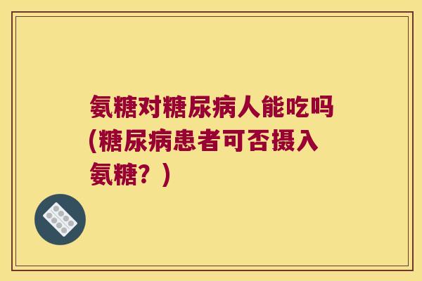 氨糖对糖尿病人能吃吗(糖尿病患者可否摄入氨糖?)