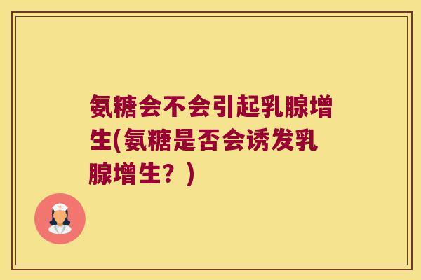 氨糖会不会引起乳腺增生(氨糖是否会诱发乳腺增生?) 氨糖会不会引起乳腺增生(氨糖是否会诱发乳腺增生?)