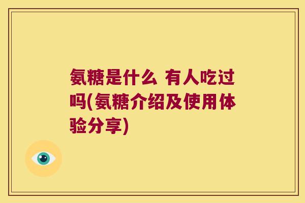 氨糖是什么 有人吃过吗(氨糖介绍及使用体验分享)