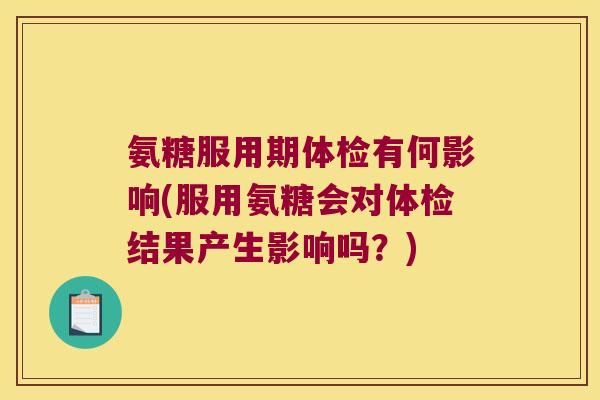 氨糖服用期体检有何影响(服用氨糖会对体检结果产生影响吗?)