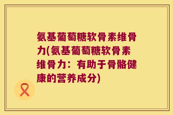 氨基葡萄糖软骨素维骨力(氨基葡萄糖软骨素维骨力:有助于骨骼健康的营养成分)