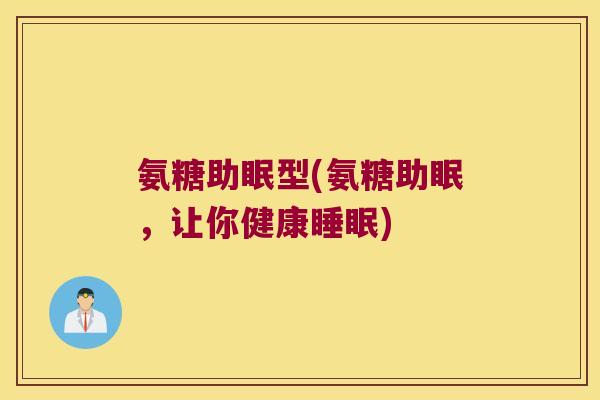 氨糖助眠型(氨糖助眠,让你健康睡眠)