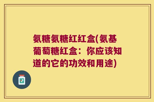 氨糖氨糖红红盒(氨基葡萄糖红盒:你应该知道的它的功效和用途) 氨糖氨糖红红盒(氨基葡萄糖红盒:你应该知道的它的功效和用途)
