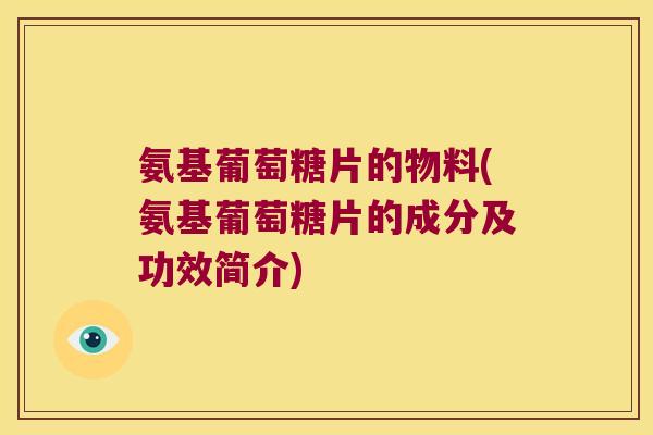 氨基葡萄糖片的物料(氨基葡萄糖片的成分及功效简介)