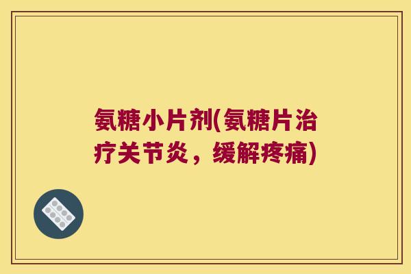 氨糖小片剂(氨糖片治疗关节炎，缓解疼痛)