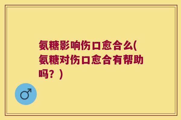 氨糖影响伤口愈合么(氨糖对伤口愈合有帮助吗?)
