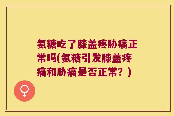 氨糖吃了膝盖疼胁痛正常吗(氨糖引发膝盖疼痛和胁痛是否正常?)