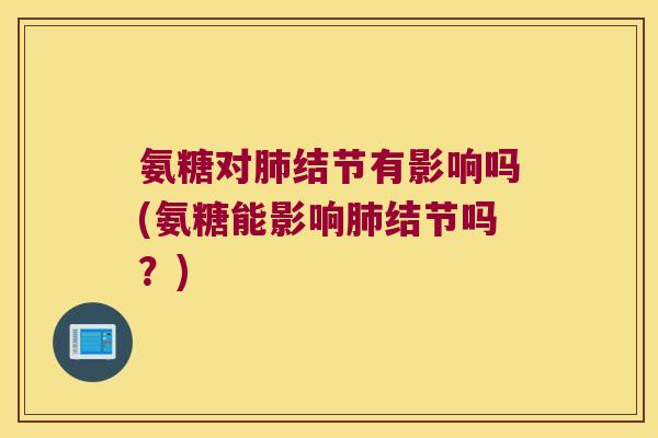 氨糖对肺结节有影响吗(氨糖能影响肺结节吗?)