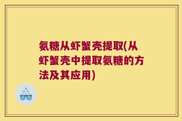 氨糖从虾蟹壳提取(从虾蟹壳中提取氨糖的方法及其应用) 氨糖从虾蟹壳提取(从虾蟹壳中提取氨糖的方法及其应用)