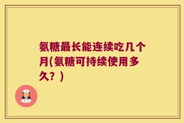 氨糖最长能连续吃几个月(氨糖可持续使用多久?)