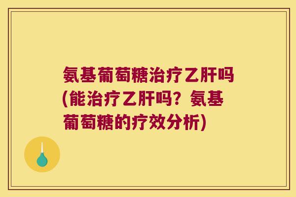 氨基葡萄糖治疗乙肝吗(能治疗乙肝吗?氨基葡萄糖的疗效分析)