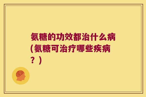 氨糖的功效都治什么病(氨糖可治疗哪些疾病?)