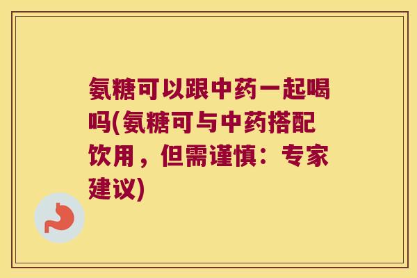 氨糖可以跟中药一起喝吗(氨糖可与中药搭配饮用,但需谨慎:专家建议)