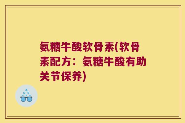 氨糖牛酸软骨素(软骨素配方:氨糖牛酸有助关节保养)