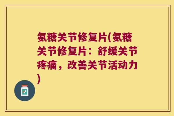 氨糖关节修复片(氨糖关节修复片:舒缓关节疼痛,改善关节活动力)