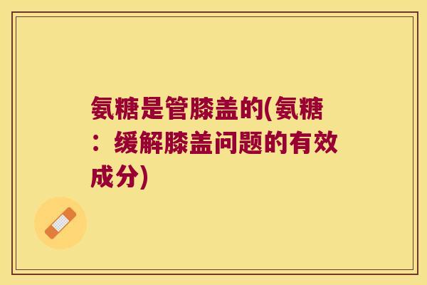氨糖是管膝盖的(氨糖:缓解膝盖问题的有效成分)