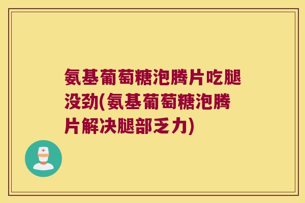 氨基葡萄糖泡腾片吃腿没劲(氨基葡萄糖泡腾片解决腿部乏力)