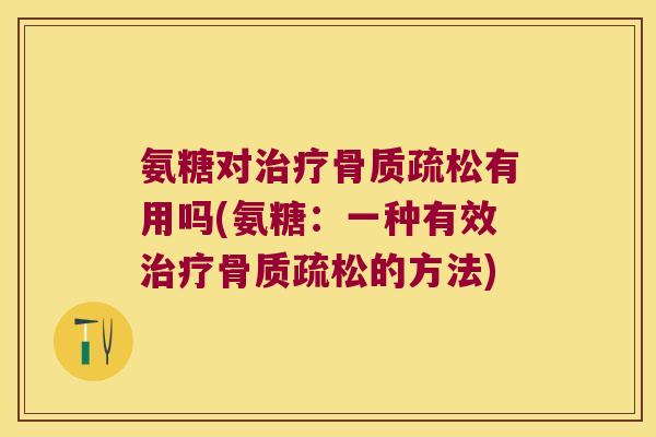 氨糖对治疗骨质疏松有用吗(氨糖:一种有效治疗骨质疏松的方法)