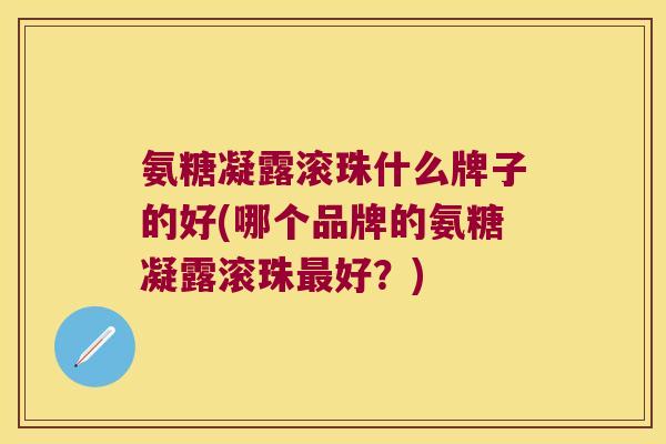 氨糖凝露滚珠什么牌子的好(哪个品牌的氨糖凝露滚珠最好？)