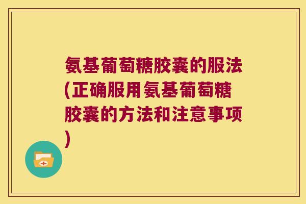 氨基葡萄糖胶囊的服法(正确服用氨基葡萄糖胶囊的方法和注意事项)