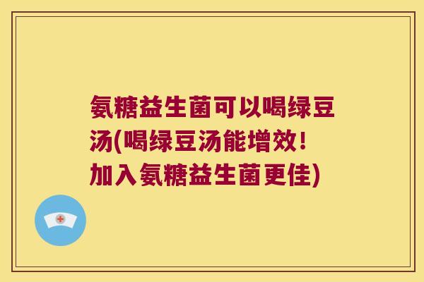 氨糖益生菌可以喝绿豆汤(喝绿豆汤能增效！加入氨糖益生菌更佳)