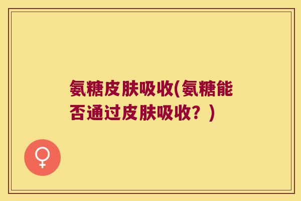 氨糖皮肤吸收(氨糖能否通过皮肤吸收?)