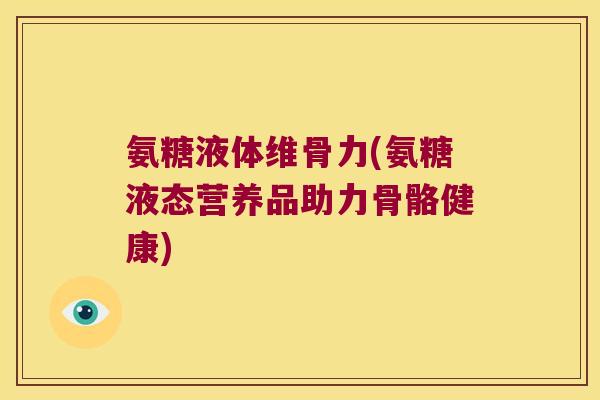 氨糖液体维骨力(氨糖液态营养品助力骨骼健康)