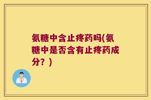 氨糖中含止疼药吗(氨糖中是否含有止疼药成分?)