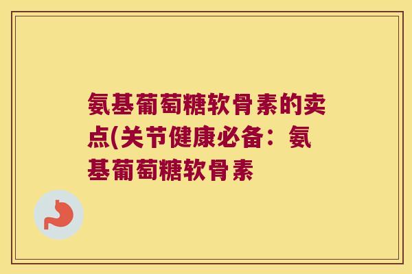 氨基葡萄糖软骨素的卖点(关节健康必备:氨基葡萄糖软骨素