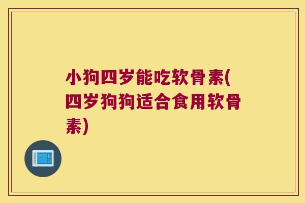 小狗四岁能吃软骨素(四岁狗狗适合食用软骨素)