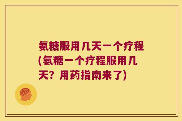 氨糖服用几天一个疗程(氨糖一个疗程服用几天?用药指南来了)