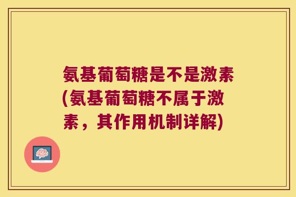 氨基葡萄糖是不是激素(氨基葡萄糖不属于激素,其作用机制详解)