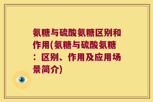 氨糖与硫酸氨糖区别和作用(氨糖与硫酸氨糖：区别、作用及应用场景简介)