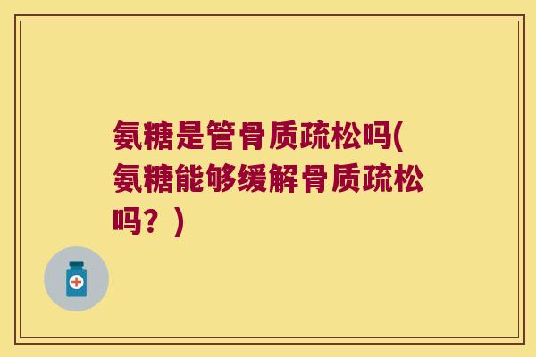 氨糖是管骨质疏松吗(氨糖能够缓解骨质疏松吗?)