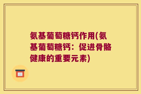 氨基葡萄糖钙作用(氨基葡萄糖钙:促进骨骼健康的重要元素)