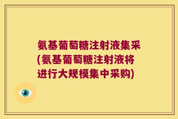 氨基葡萄糖注射液集采(氨基葡萄糖注射液将进行大规模集中采购)