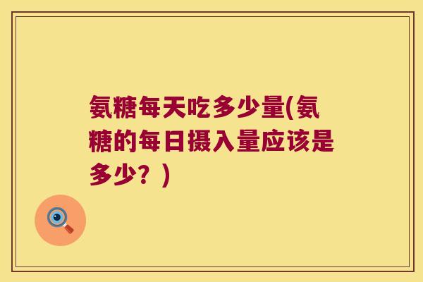 氨糖每天吃多少量(氨糖的每日摄入量应该是多少?)