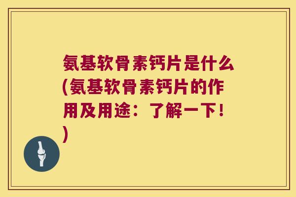 氨基软骨素钙片是什么(氨基软骨素钙片的作用及用途:了解一下!)