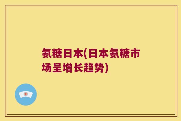 氨糖日本(日本氨糖市场呈增长趋势)