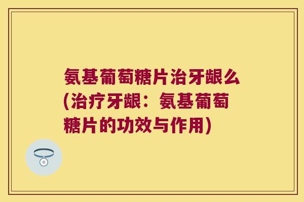 氨基葡萄糖片治牙龈么(治疗牙龈:氨基葡萄糖片的功效与作用)