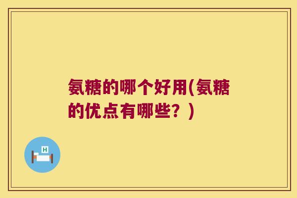 氨糖的哪个好用(氨糖的优点有哪些?)