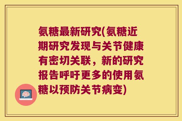 氨糖最新研究(氨糖近期研究发现与关节健康有密切关联,新的研究报告呼吁更多的使用氨糖以预防关节病变)
