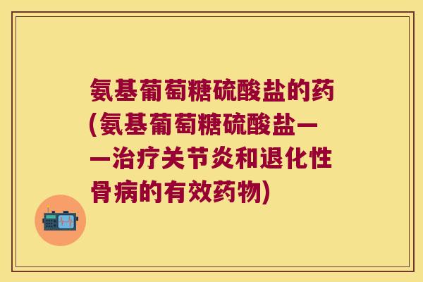 氨基葡萄糖硫酸盐的药(氨基葡萄糖硫酸盐——治疗关节炎和退化性骨病的有效药物)
