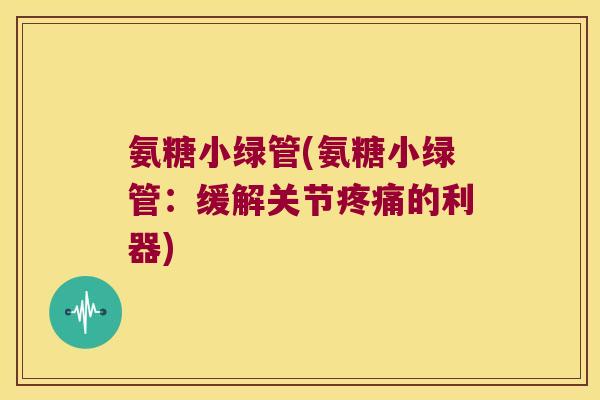 氨糖小绿管(氨糖小绿管:缓解关节疼痛的利器)