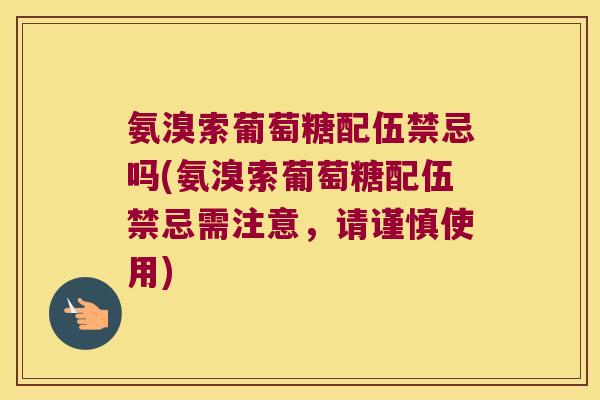 氨溴索葡萄糖配伍禁忌吗(氨溴索葡萄糖配伍禁忌需注意,请谨慎使用)